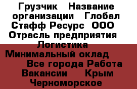 Грузчик › Название организации ­ Глобал Стафф Ресурс, ООО › Отрасль предприятия ­ Логистика › Минимальный оклад ­ 25 000 - Все города Работа » Вакансии   . Крым,Черноморское